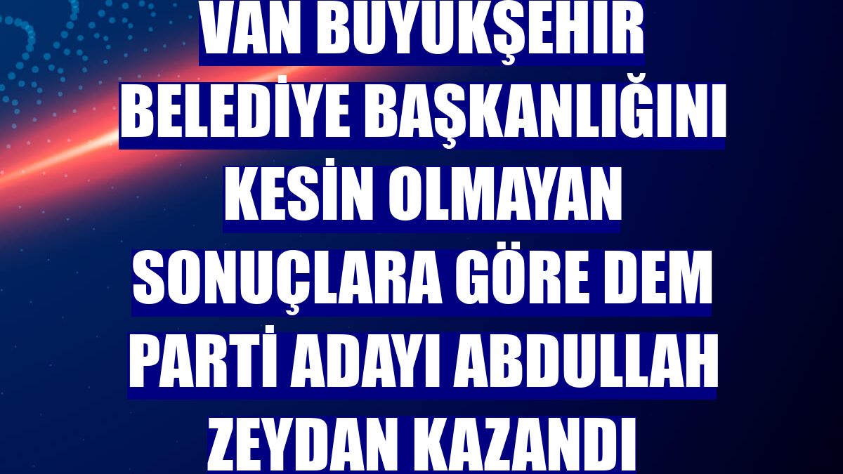 Van Büyükşehir Belediye Başkanlığını kesin olmayan sonuçlara göre DEM Parti adayı Abdullah Zeydan kazandı