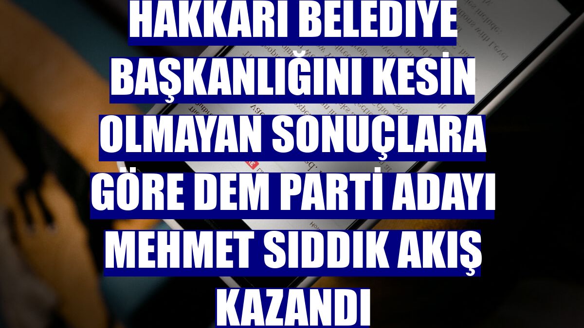 Hakkari Belediye Başkanlığını kesin olmayan sonuçlara göre DEM Parti adayı Mehmet Sıddık Akış kazandı