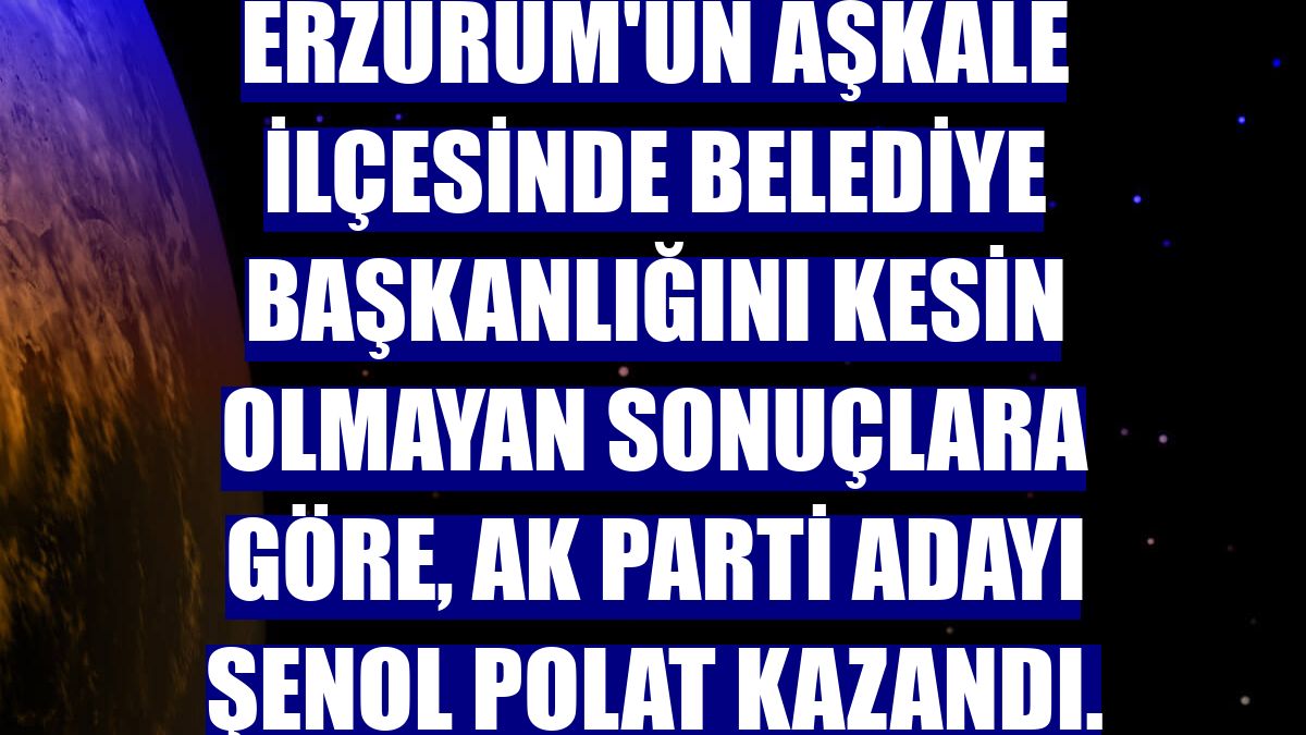 Erzurum'un Aşkale ilçesinde belediye başkanlığını kesin olmayan sonuçlara göre, AK Parti adayı Şenol Polat kazandı.