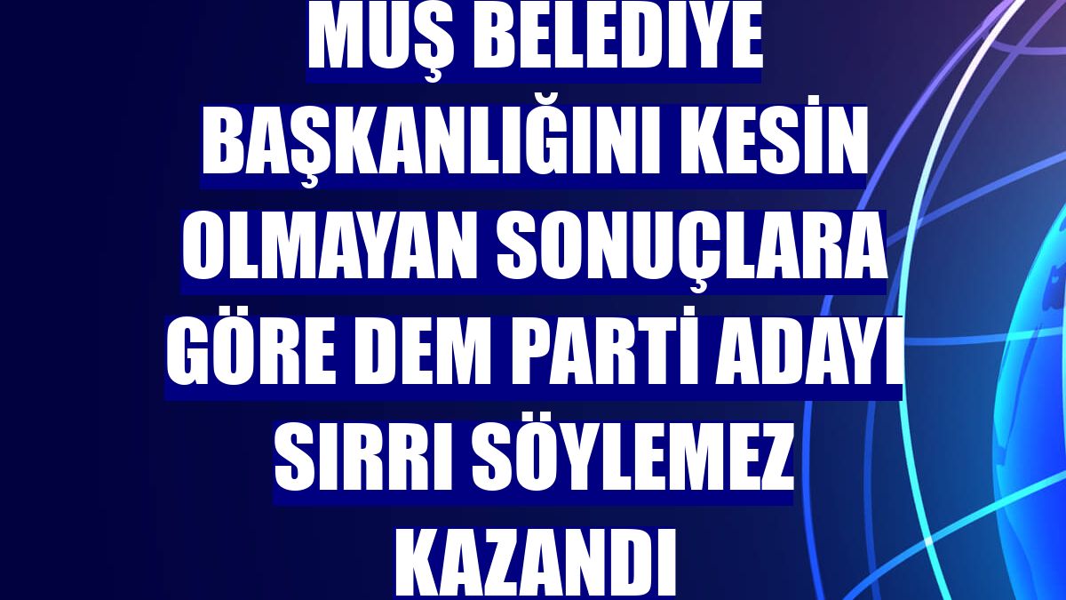 Muş Belediye Başkanlığını kesin olmayan sonuçlara göre DEM Parti adayı Sırrı Söylemez kazandı