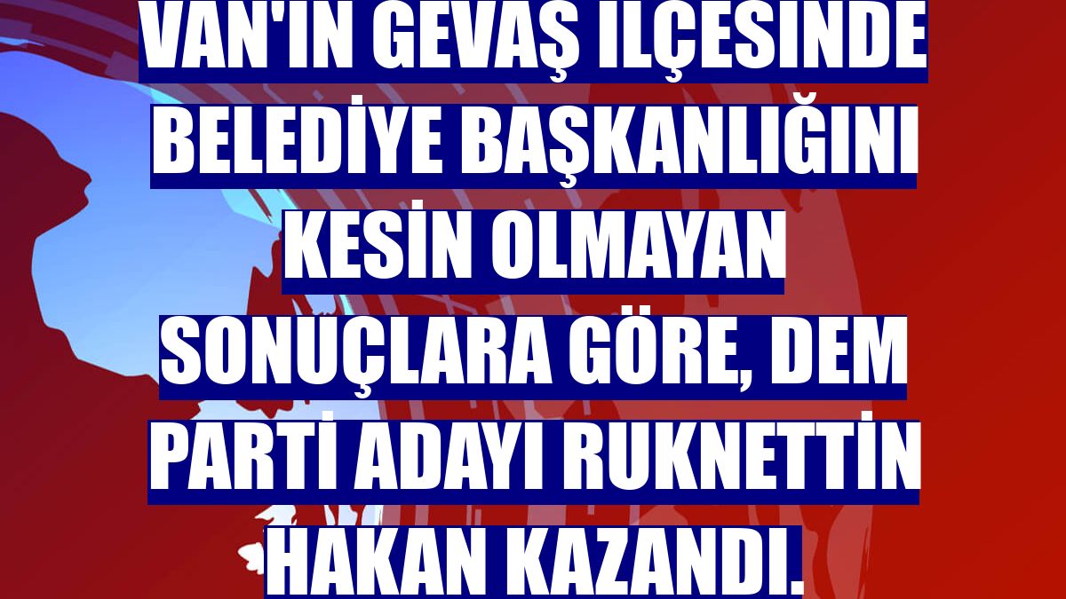 Van'ın Gevaş ilçesinde belediye başkanlığını kesin olmayan sonuçlara göre, DEM Parti adayı Ruknettin Hakan kazandı.