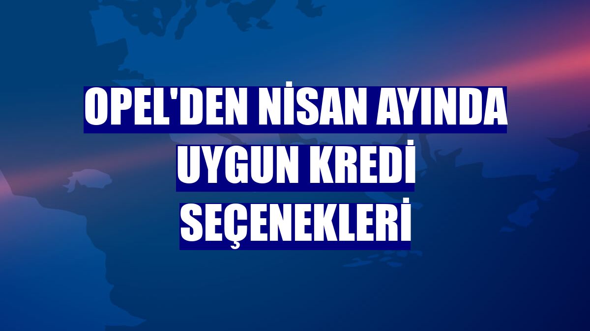 Opel'den nisan ayında uygun kredi seçenekleri
