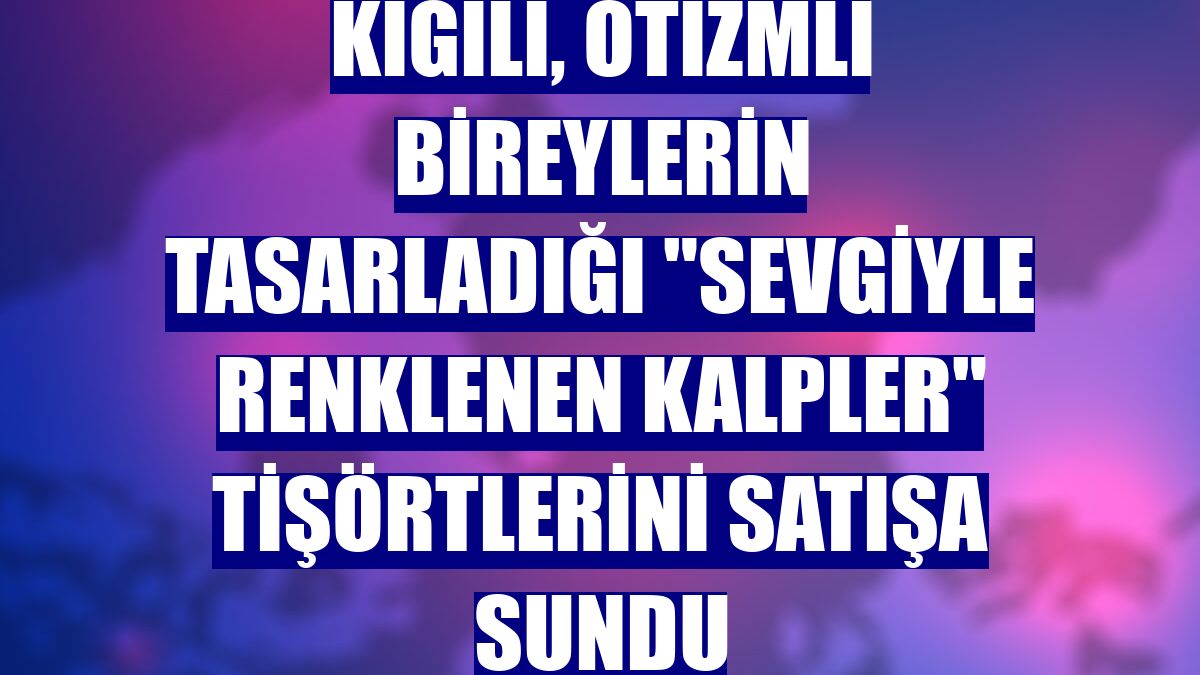 Kiğılı, otizmli bireylerin tasarladığı 'Sevgiyle Renklenen Kalpler' tişörtlerini satışa sundu