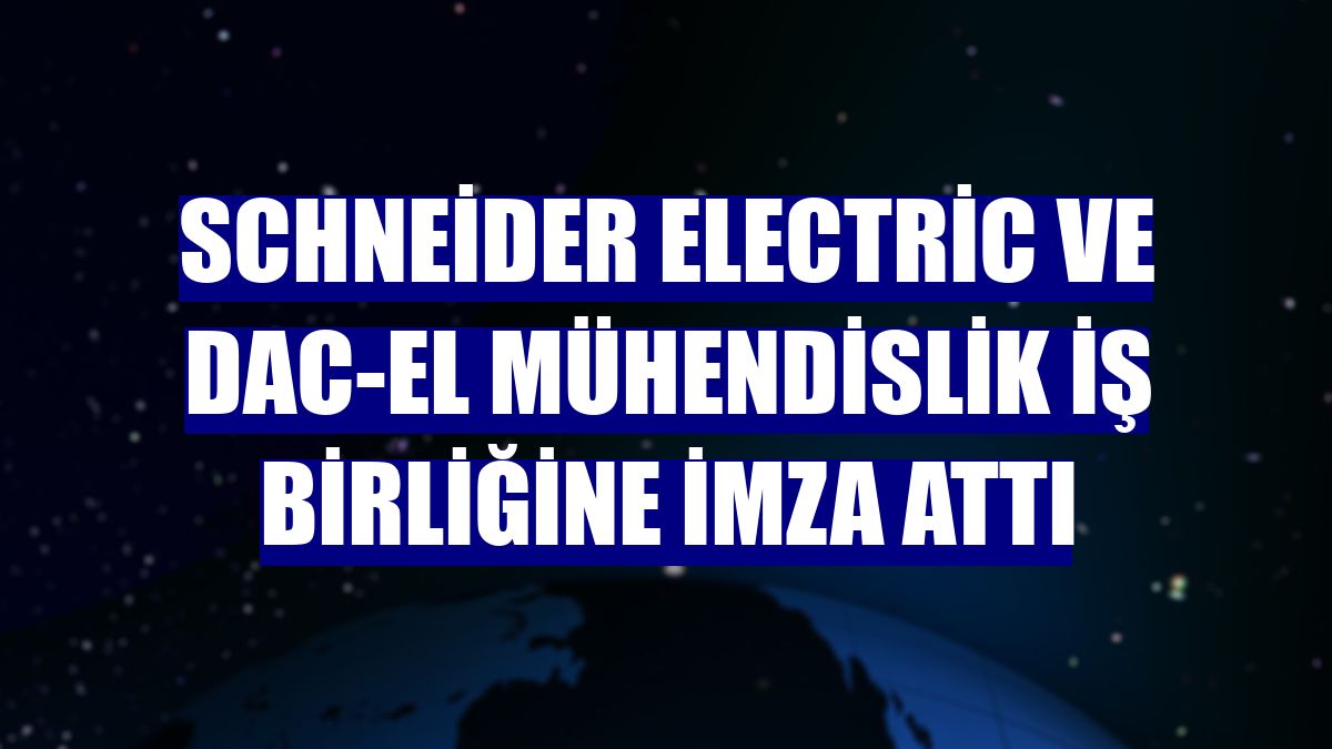 Schneider Electric ve DAC-EL Mühendislik iş birliğine imza attı