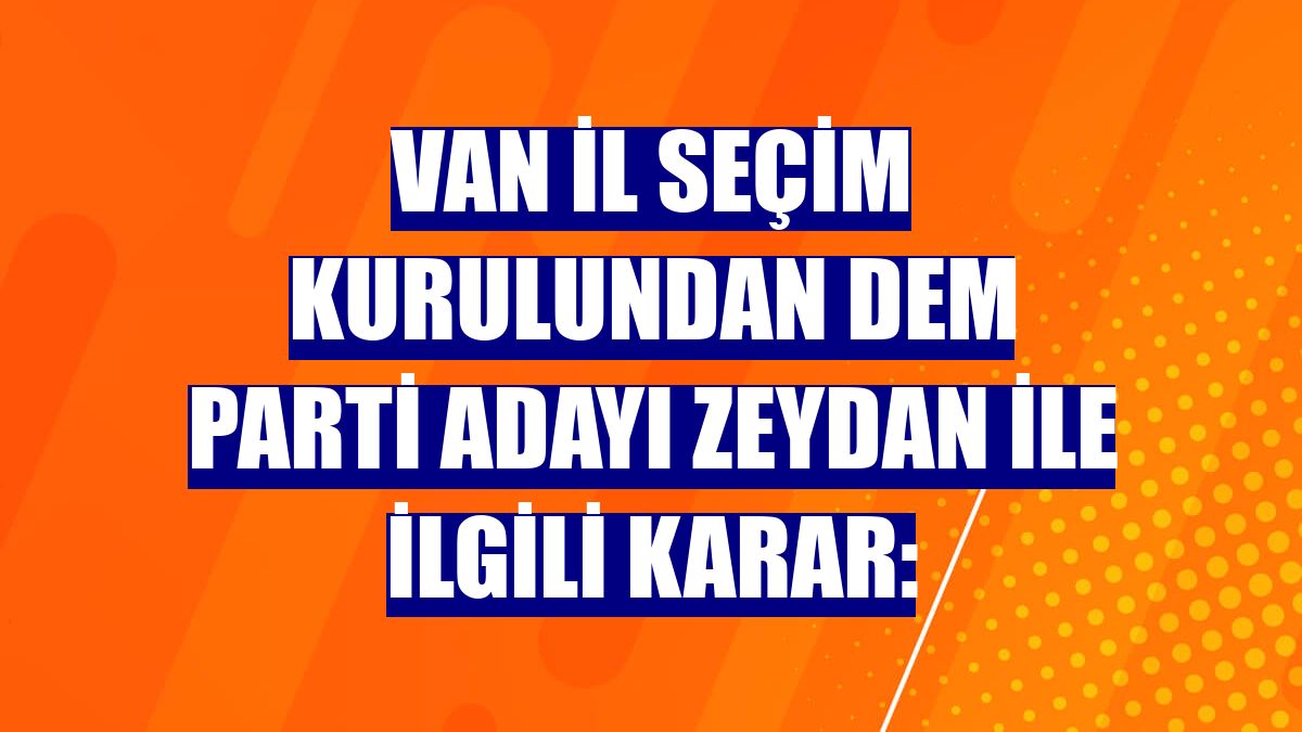 Van İl Seçim Kurulundan DEM Parti adayı Zeydan ile ilgili karar: