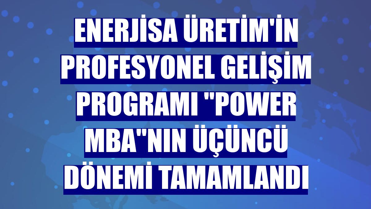 Enerjisa Üretim'in profesyonel gelişim programı 'Power MBA'nın üçüncü dönemi tamamlandı
