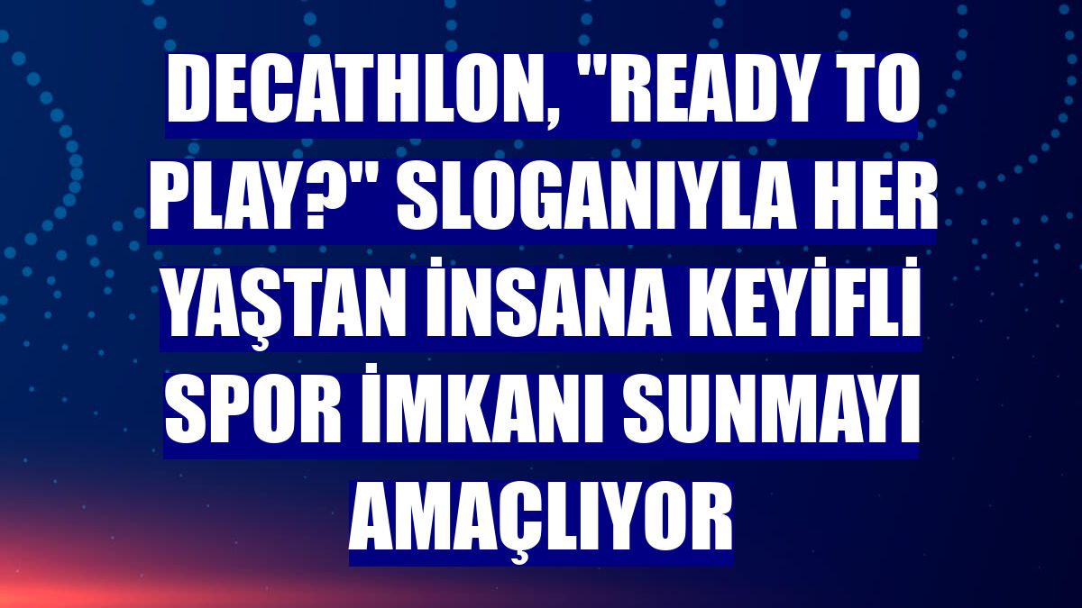 Decathlon, "Ready to Play?" sloganıyla her yaştan insana keyifli spor imkanı sunmayı amaçlıyor