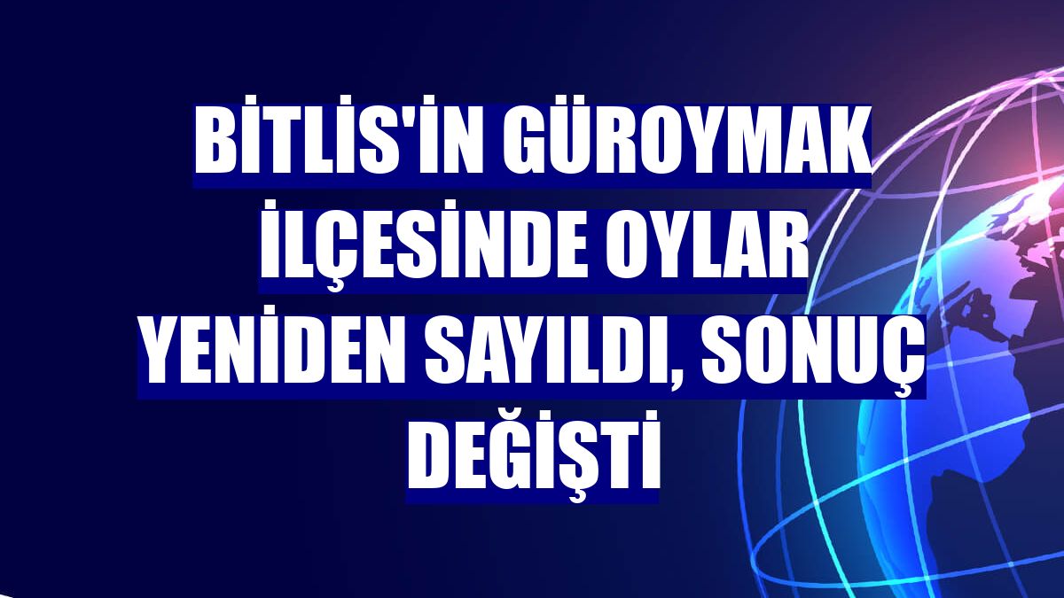 Bitlis'in Güroymak ilçesinde oylar yeniden sayıldı, sonuç değişti