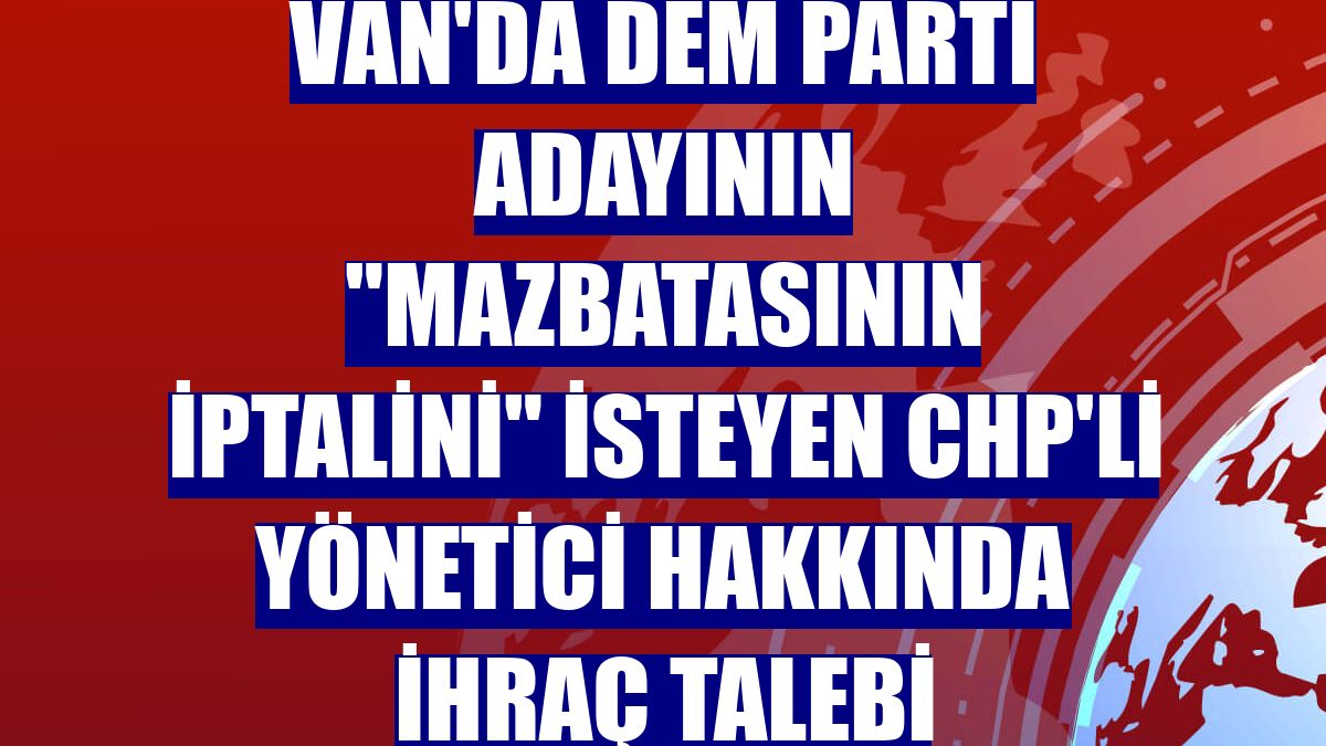 Van'da DEM Parti adayının 'mazbatasının iptalini' isteyen CHP'li yönetici hakkında ihraç talebi