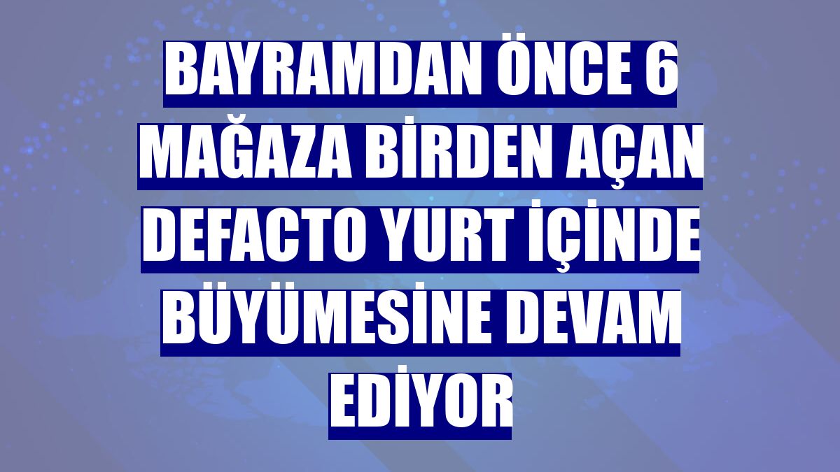 Bayramdan önce 6 mağaza birden açan DeFacto yurt içinde büyümesine devam ediyor