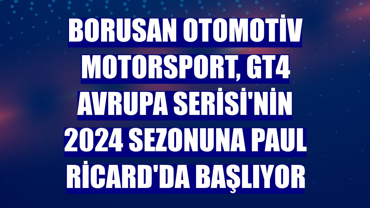 Borusan Otomotiv Motorsport, GT4 Avrupa Serisi'nin 2024 sezonuna Paul Ricard'da başlıyor