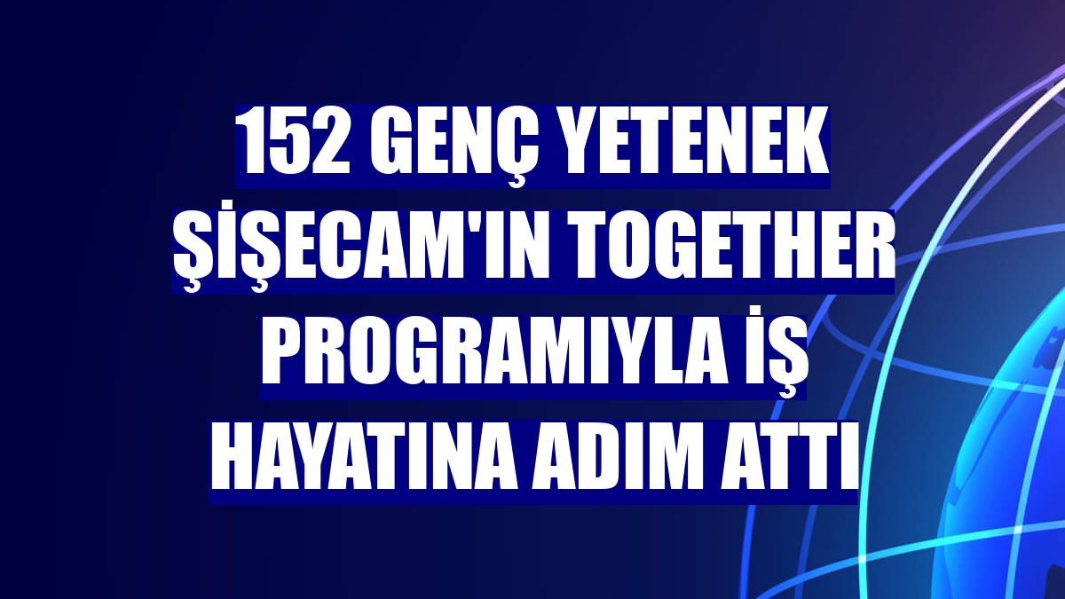 152 genç yetenek Şişecam'ın Together programıyla iş hayatına adım attı