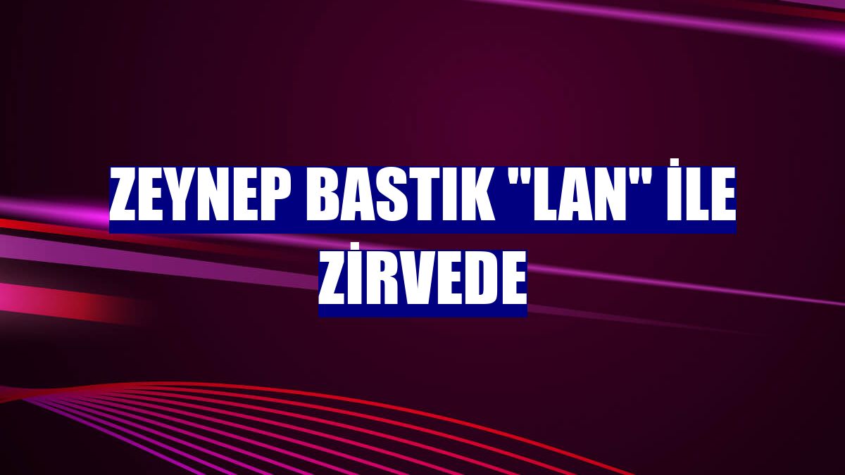 Zeynep Bastık 'Lan' ile zirvede