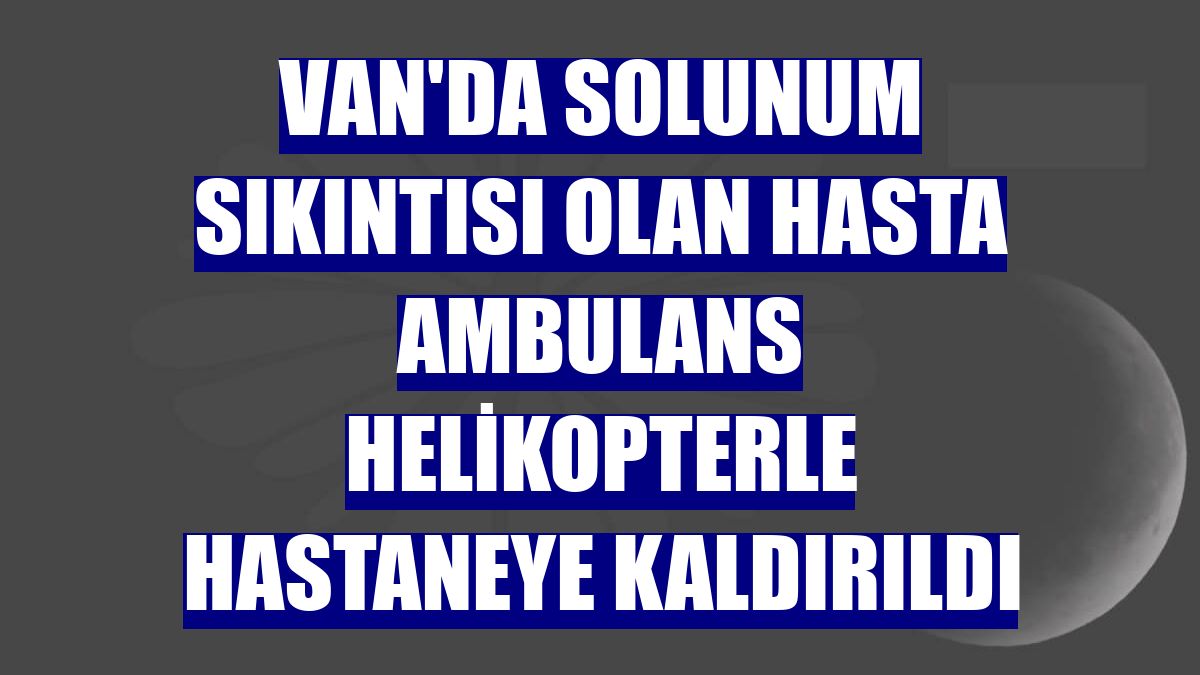 Van'da solunum sıkıntısı olan hasta ambulans helikopterle hastaneye kaldırıldı