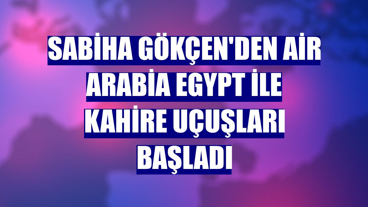 Sabiha Gökçen'den Air Arabia Egypt ile Kahire uçuşları başladı