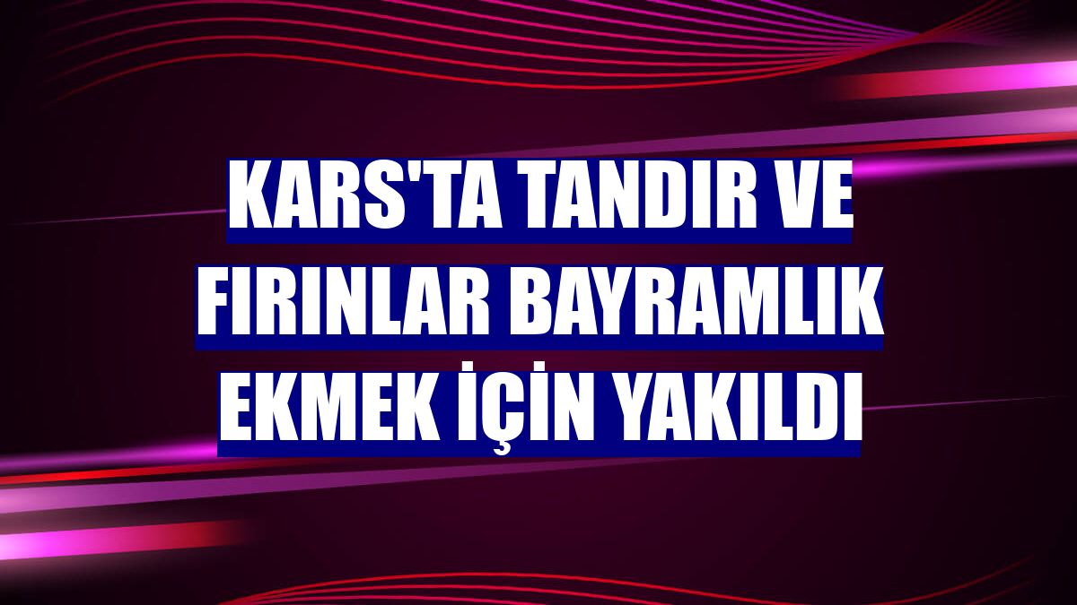 Kars'ta tandır ve fırınlar bayramlık ekmek için yakıldı