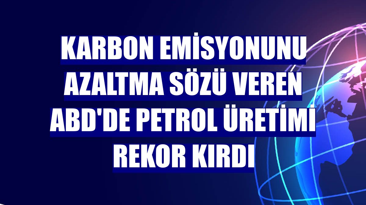 Karbon emisyonunu azaltma sözü veren ABD'de petrol üretimi rekor kırdı