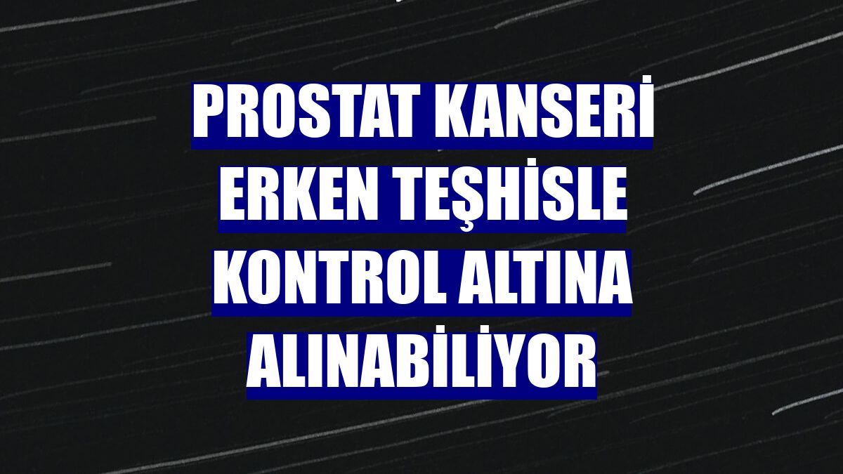 Prostat kanseri erken teşhisle kontrol altına alınabiliyor