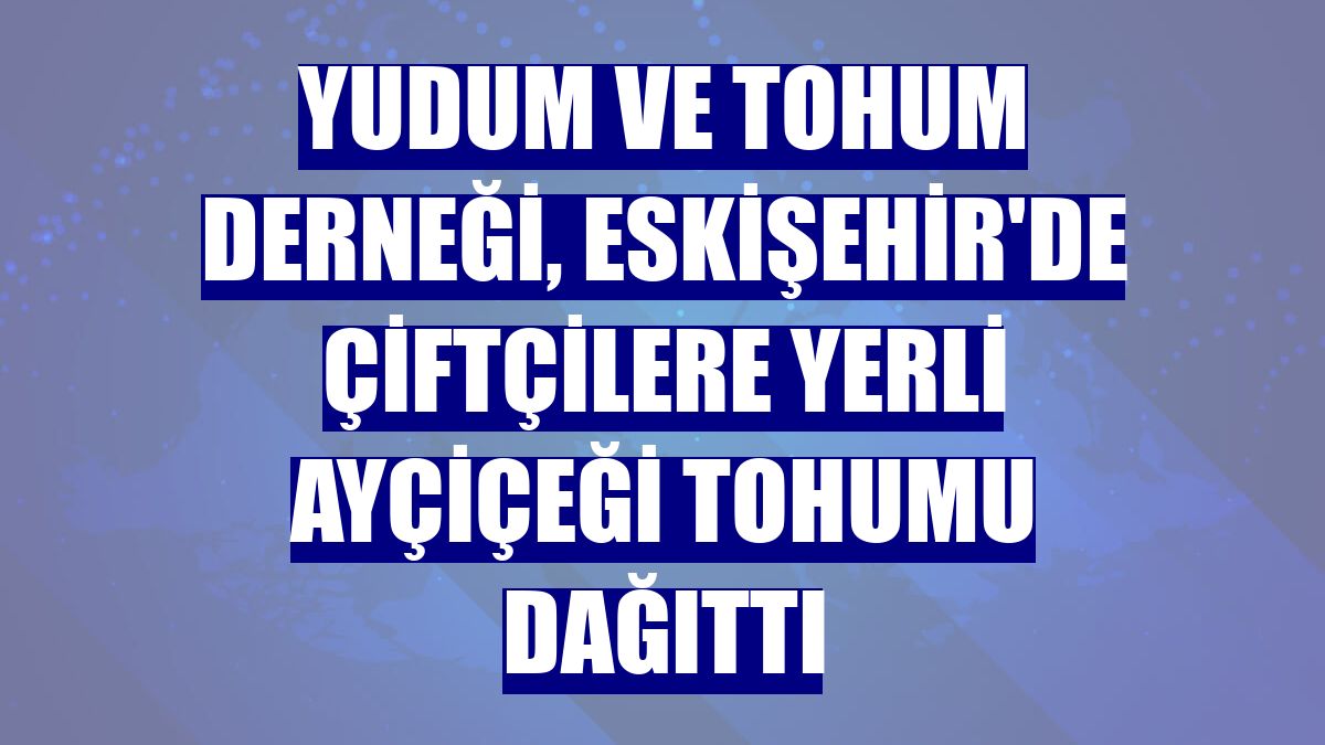 Yudum ve Tohum Derneği, Eskişehir'de çiftçilere yerli ayçiçeği tohumu dağıttı