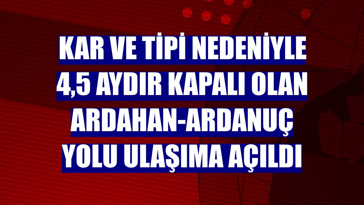 Kar ve tipi nedeniyle 4,5 aydır kapalı olan Ardahan-Ardanuç yolu ulaşıma açıldı
