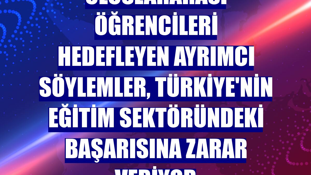 Uluslararası öğrencileri hedefleyen ayrımcı söylemler, Türkiye'nin eğitim sektöründeki başarısına zarar veriyor
