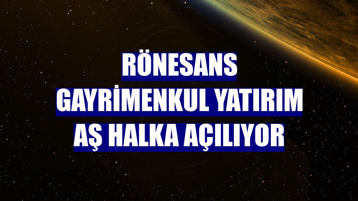 Rönesans Gayrimenkul Yatırım AŞ halka açılıyor