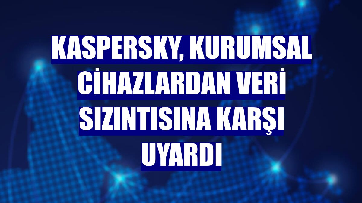 Kaspersky, kurumsal cihazlardan veri sızıntısına karşı uyardı