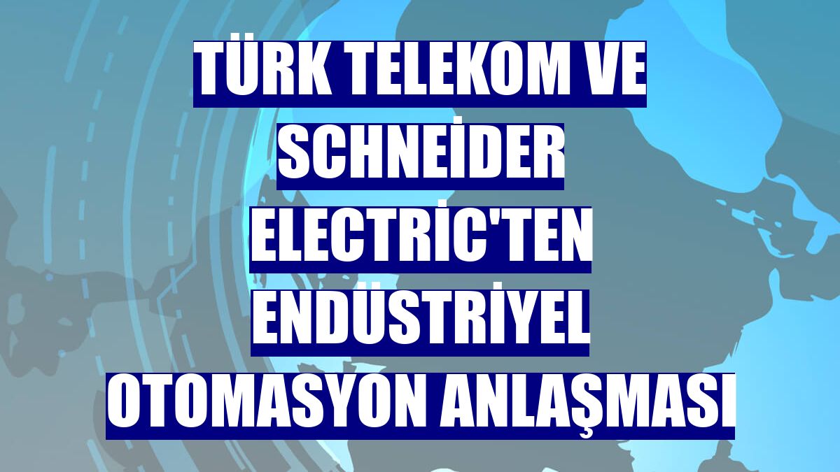 Türk Telekom ve Schneider Electric'ten endüstriyel otomasyon anlaşması