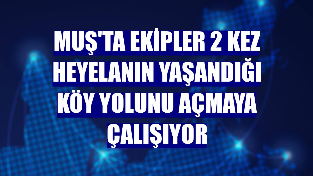 Muş'ta ekipler 2 kez heyelanın yaşandığı köy yolunu açmaya çalışıyor