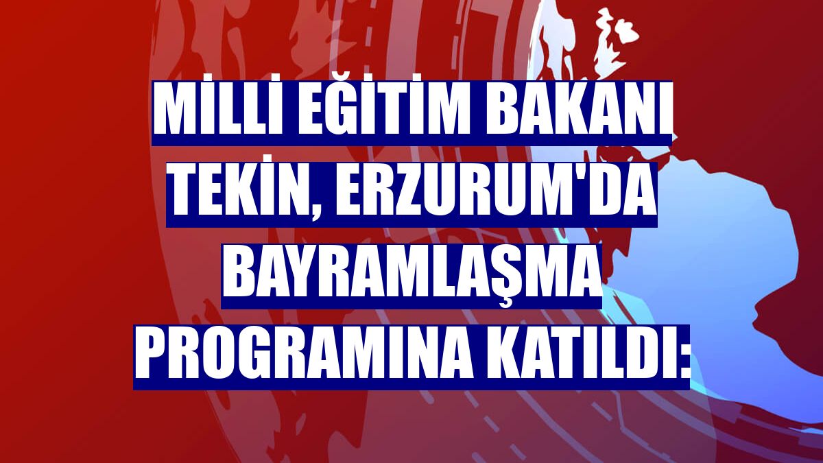 Milli Eğitim Bakanı Tekin, Erzurum'da bayramlaşma programına katıldı: