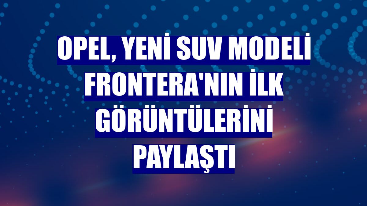 Opel, yeni SUV modeli Frontera'nın ilk görüntülerini paylaştı