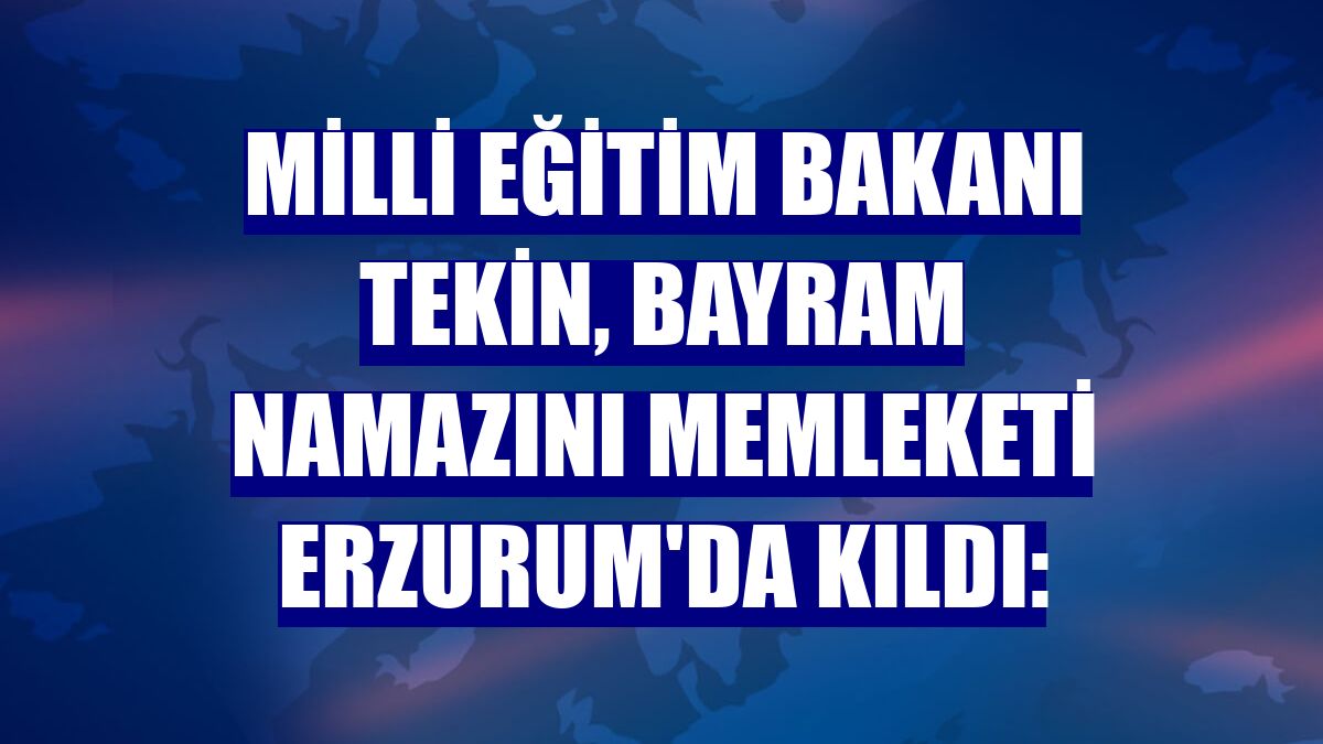 Milli Eğitim Bakanı Tekin, bayram namazını memleketi Erzurum'da kıldı: