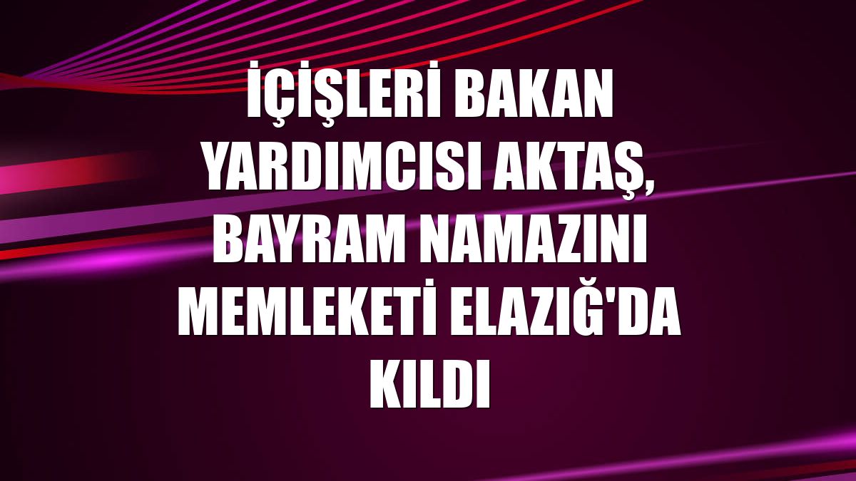 İçişleri Bakan Yardımcısı Aktaş, bayram namazını memleketi Elazığ'da kıldı