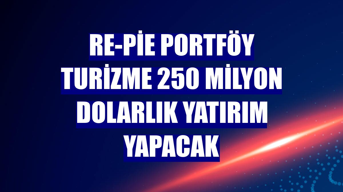Re-Pie Portföy turizme 250 milyon dolarlık yatırım yapacak