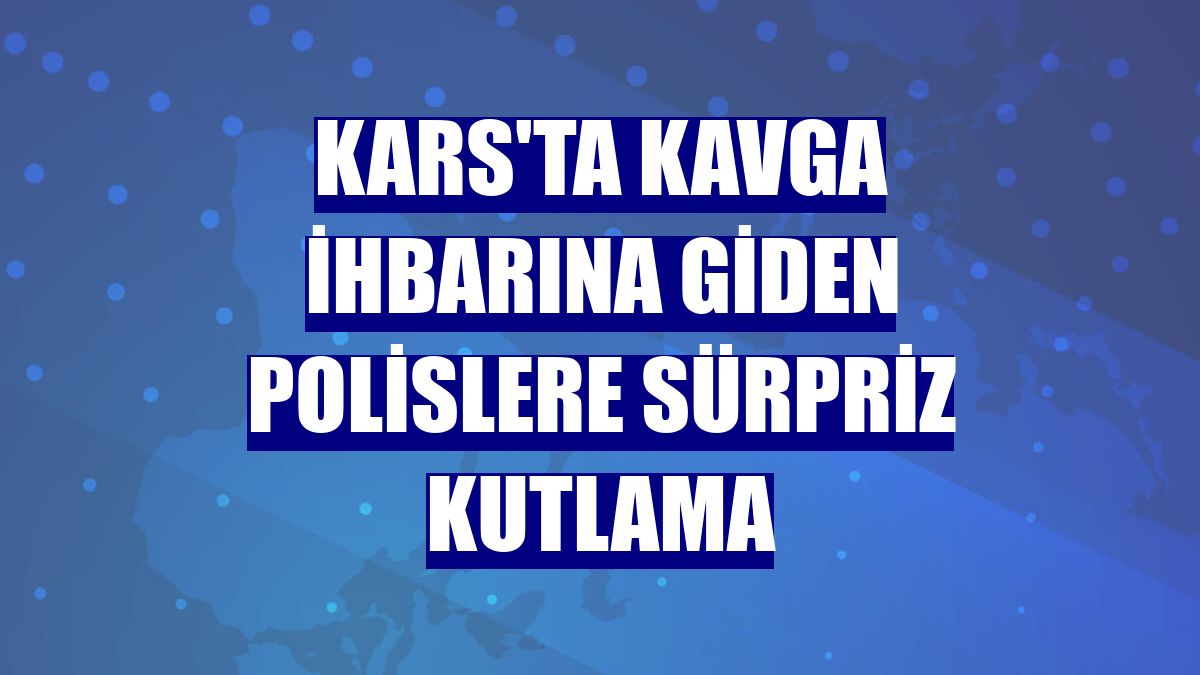 Kars'ta kavga ihbarına giden polislere sürpriz kutlama