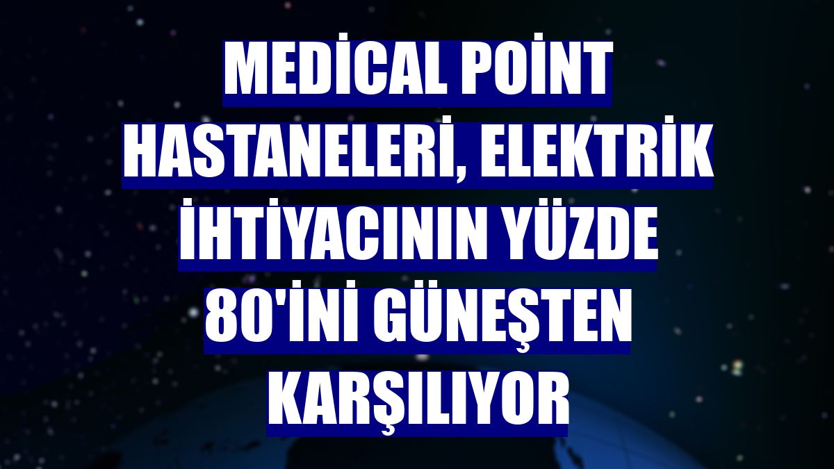 Medical Point Hastaneleri, elektrik ihtiyacının yüzde 80'ini güneşten karşılıyor