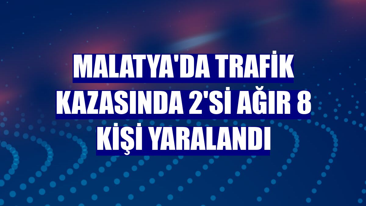Malatya'da trafik kazasında 2'si ağır 8 kişi yaralandı