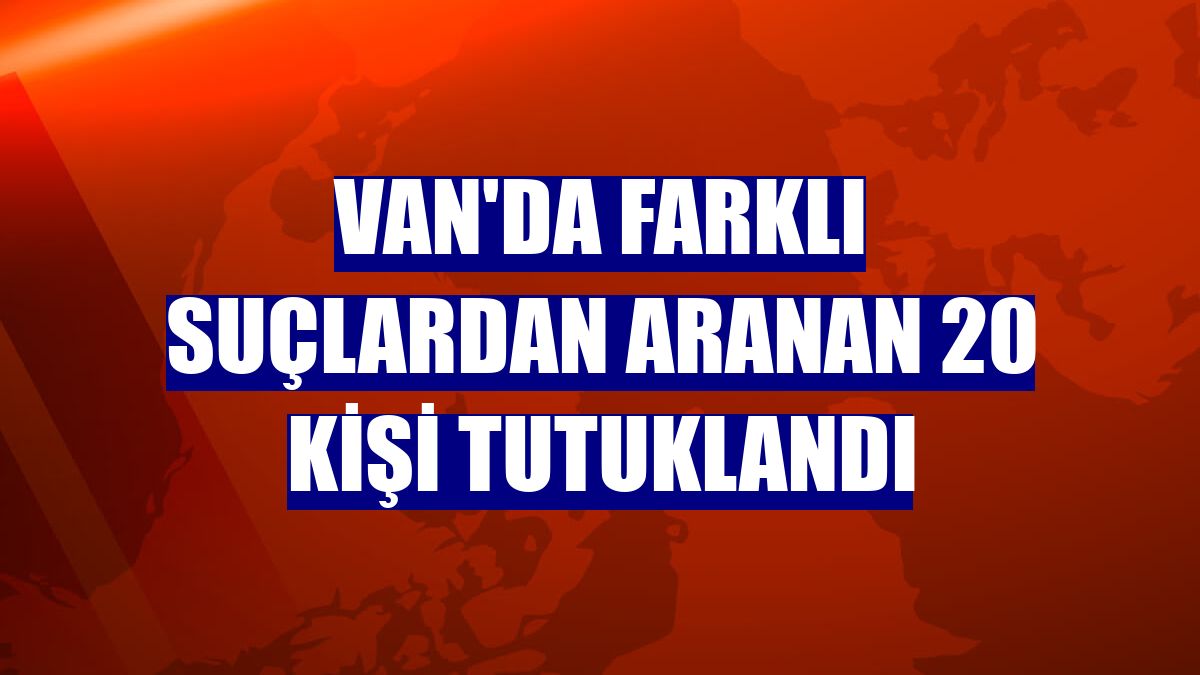 Van'da farklı suçlardan aranan 20 kişi tutuklandı