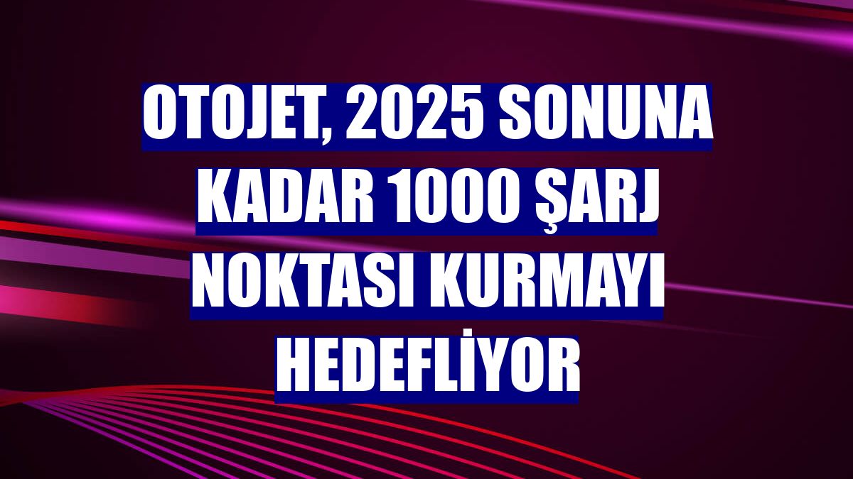 Otojet, 2025 sonuna kadar 1000 şarj noktası kurmayı hedefliyor
