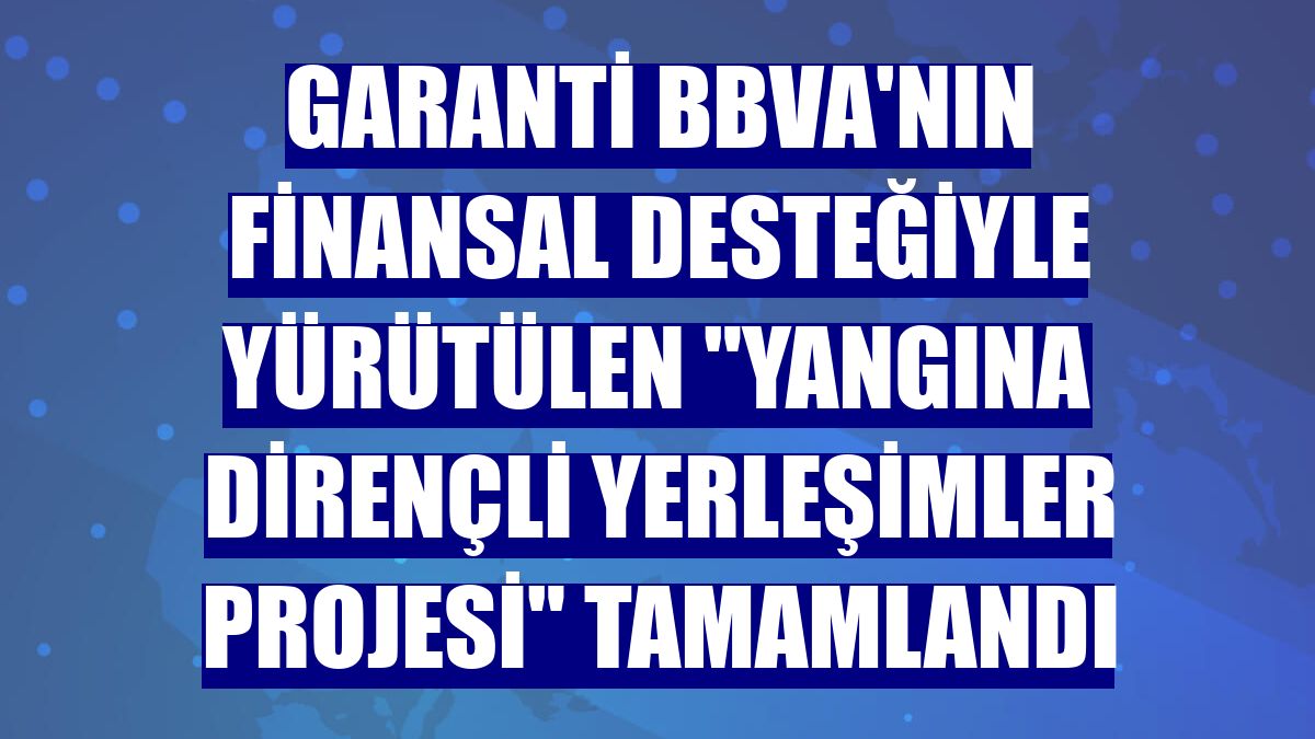 Garanti BBVA'nın finansal desteğiyle yürütülen "Yangına Dirençli Yerleşimler Projesi" tamamlandı