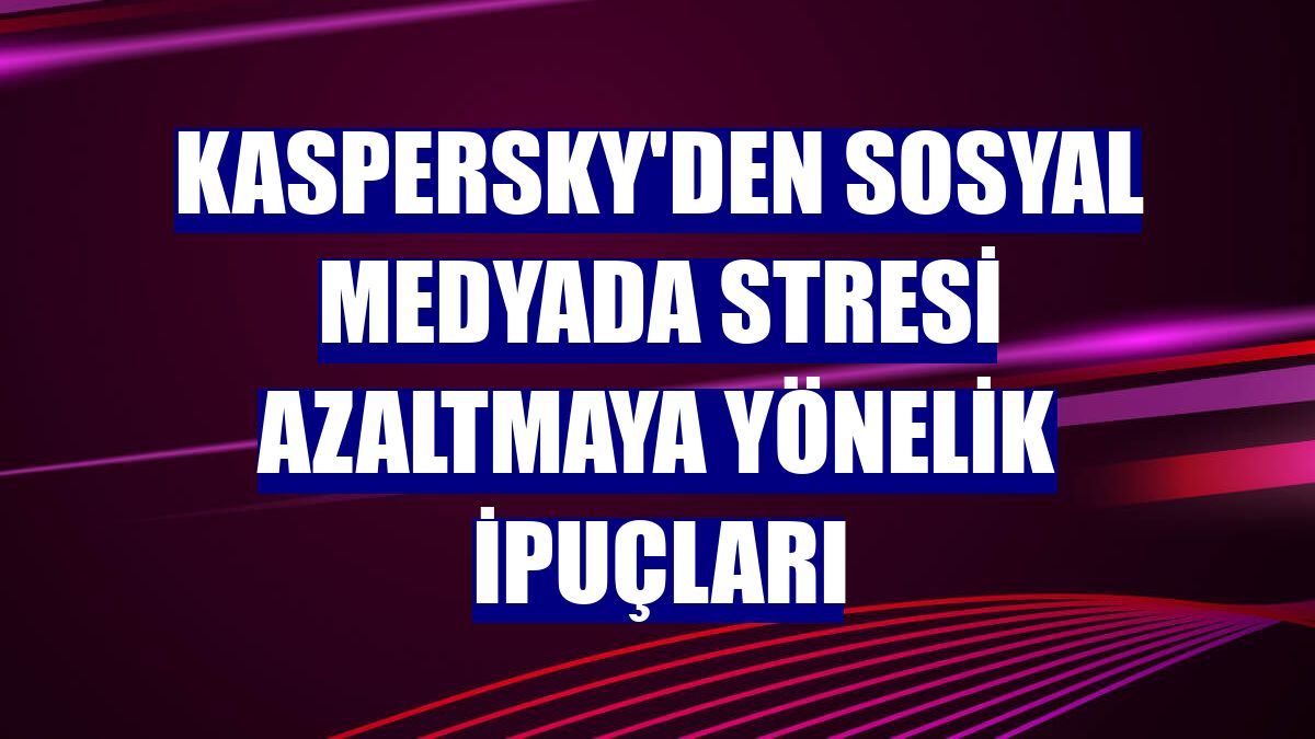 Kaspersky'den sosyal medyada stresi azaltmaya yönelik ipuçları