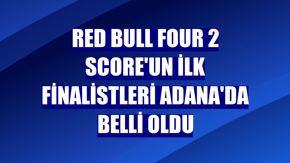 Red Bull Four 2 Score'un ilk finalistleri Adana'da belli oldu