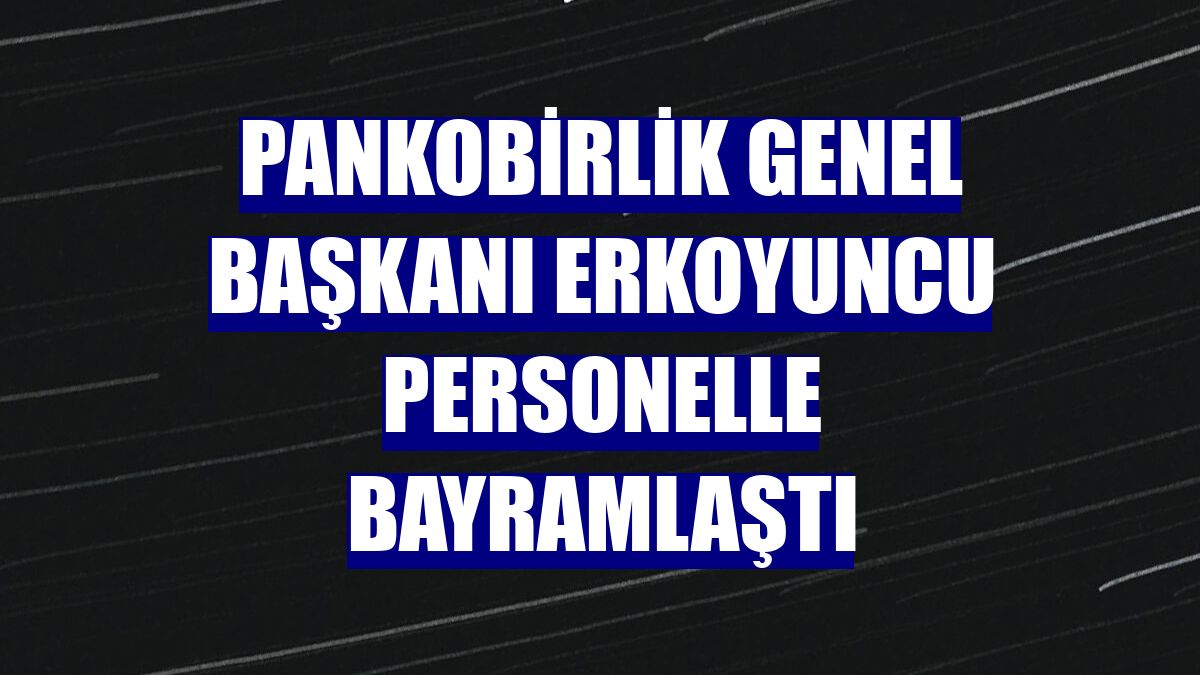 PANKOBİRLİK Genel Başkanı Erkoyuncu personelle bayramlaştı