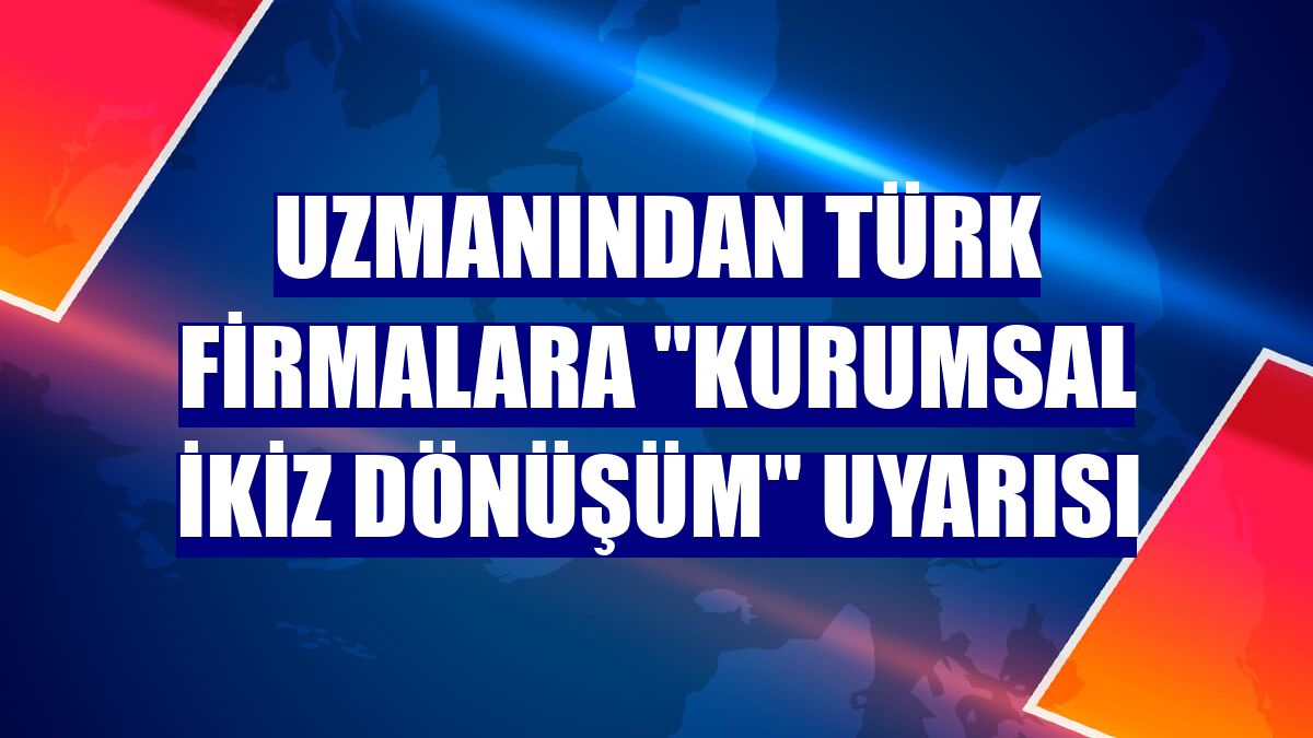 Uzmanından Türk firmalara "kurumsal ikiz dönüşüm" uyarısı