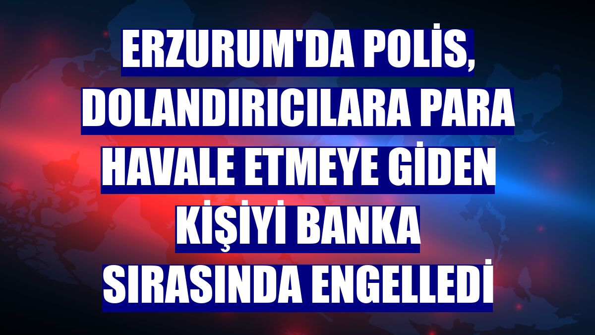Erzurum'da polis, dolandırıcılara para havale etmeye giden kişiyi banka sırasında engelledi