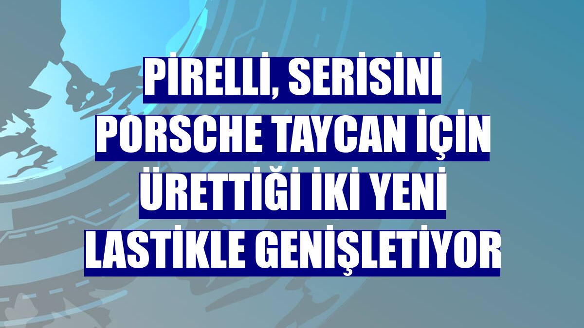 Pirelli, serisini Porsche Taycan için ürettiği iki yeni lastikle genişletiyor