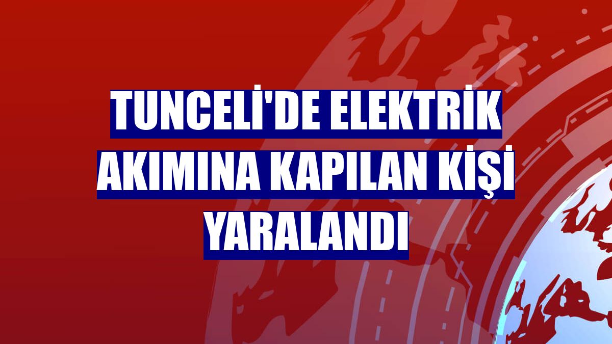 Tunceli'de elektrik akımına kapılan kişi yaralandı