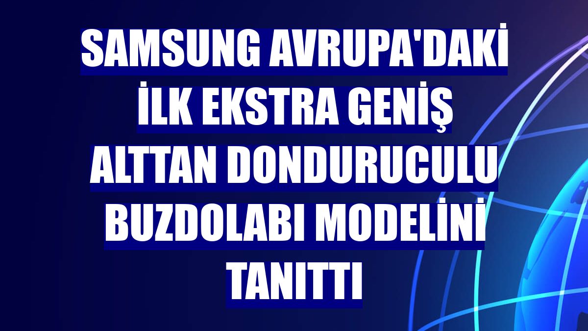 Samsung Avrupa'daki ilk ekstra geniş alttan donduruculu buzdolabı modelini tanıttı