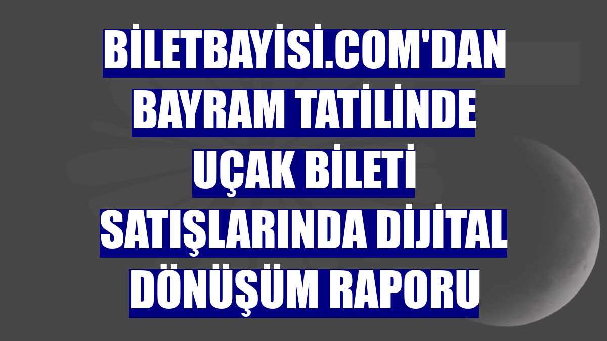 Biletbayisi.com'dan bayram tatilinde uçak bileti satışlarında dijital dönüşüm raporu