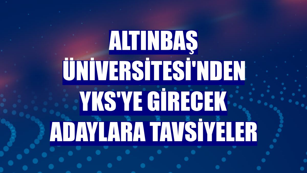 Altınbaş Üniversitesi'nden YKS'ye girecek adaylara tavsiyeler